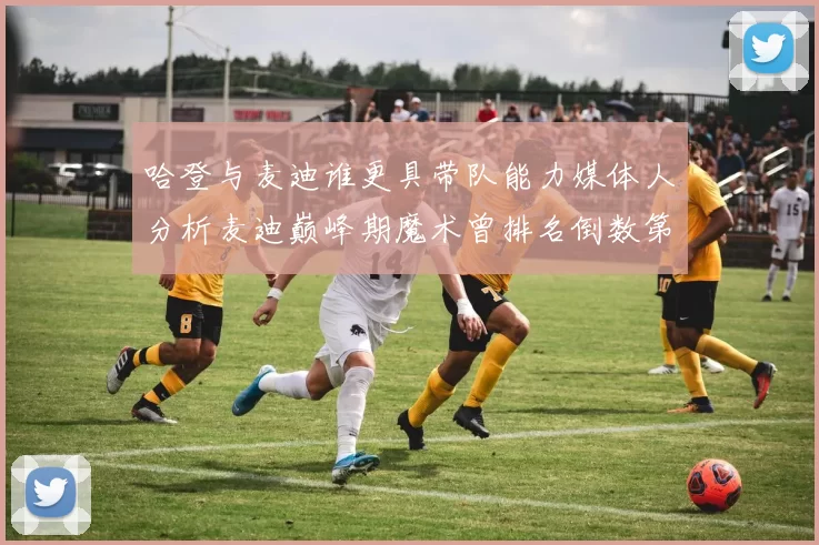 哈登与麦迪谁更具带队能力媒体人分析麦迪巅峰期魔术曾排名倒数第一
