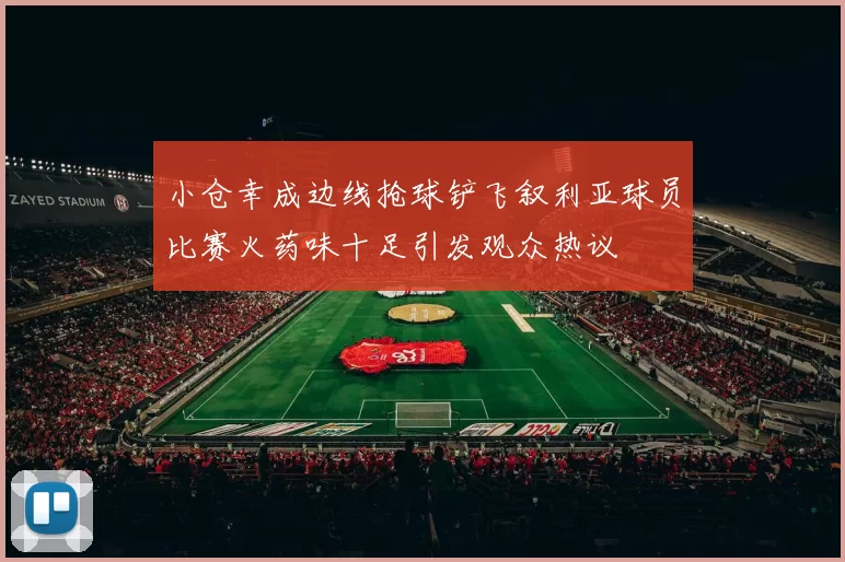 小仓幸成边线抢球铲飞叙利亚球员比赛火药味十足引发观众热议