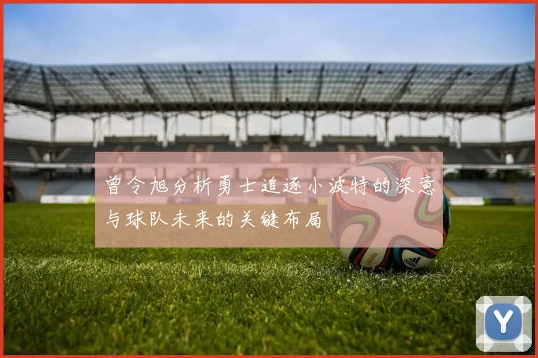 曾令旭分析勇士追逐小波特的深意与球队未来的关键布局