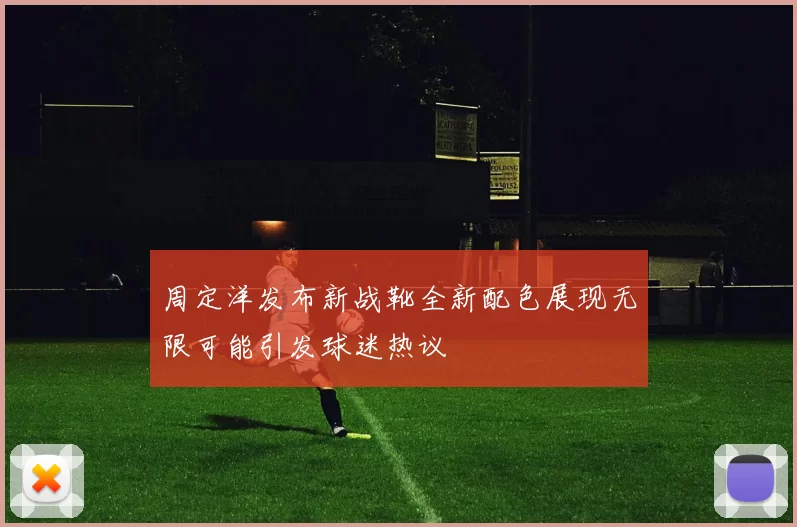 周定洋发布新战靴全新配色展现无限可能引发球迷热议