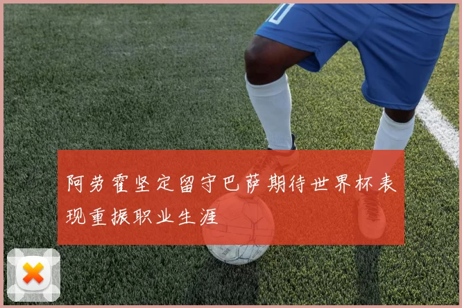 阿劳霍坚定留守巴萨期待世界杯表现重振职业生涯