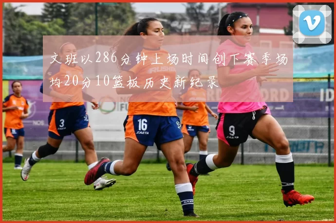文班以286分钟上场时间创下赛季场均20分10篮板历史新纪录