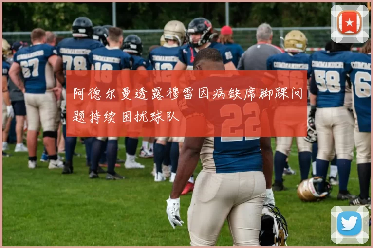 阿德尔曼透露穆雷因病缺席脚踝问题持续困扰球队
