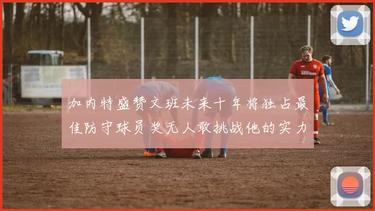 加内特盛赞文班未来十年将独占最佳防守球员奖无人敢挑战他的实力