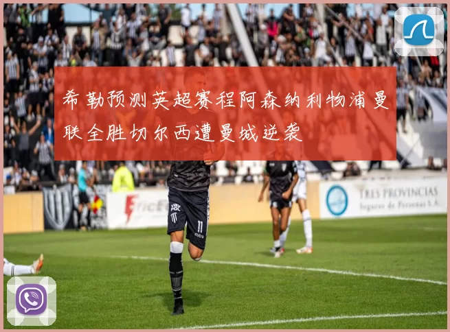 希勒预测英超赛程阿森纳利物浦曼联全胜切尔西遭曼城逆袭