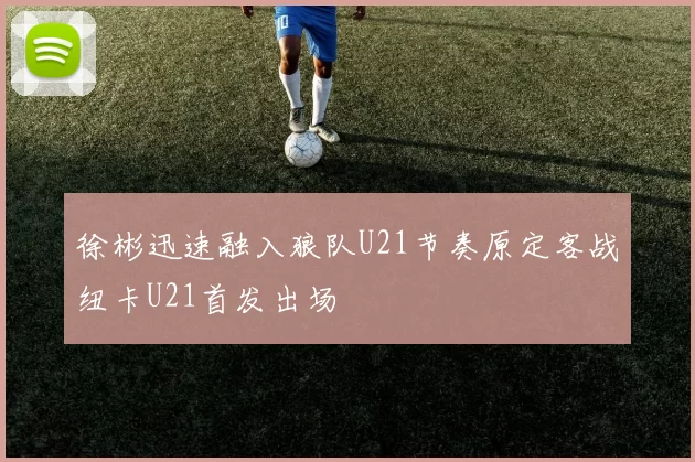 徐彬迅速融入狼队U21节奏原定客战纽卡U21首发出场