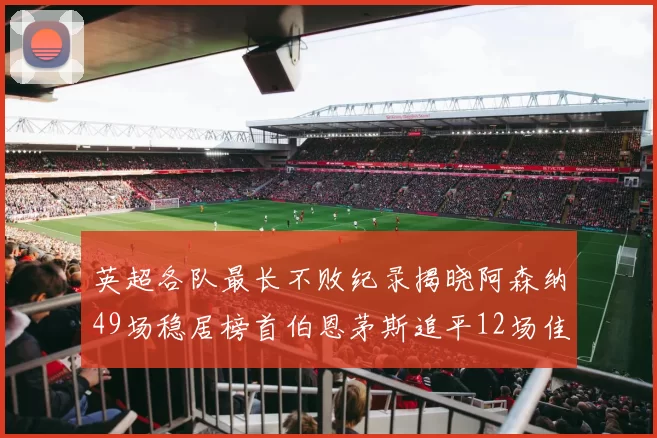 英超各队最长不败纪录揭晓阿森纳49场稳居榜首伯恩茅斯追平12场佳绩