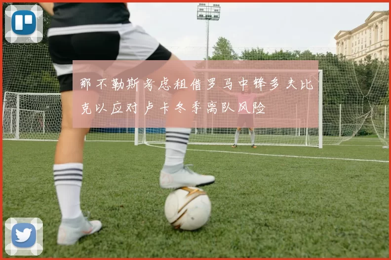 那不勒斯考虑租借罗马中锋多夫比克以应对卢卡冬季离队风险
