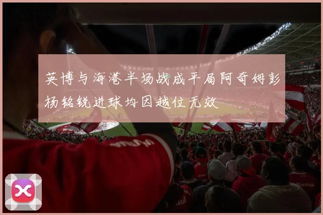 英博与海港半场战成平局阿奇姆彭杨铭锐进球均因越位无效