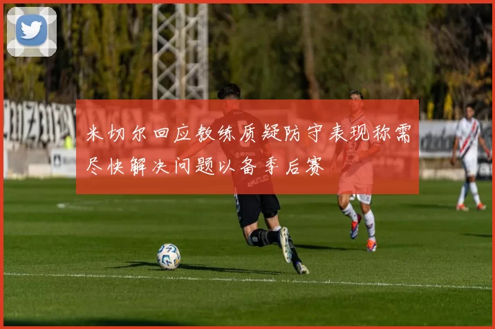 米切尔回应教练质疑防守表现称需尽快解决问题以备季后赛