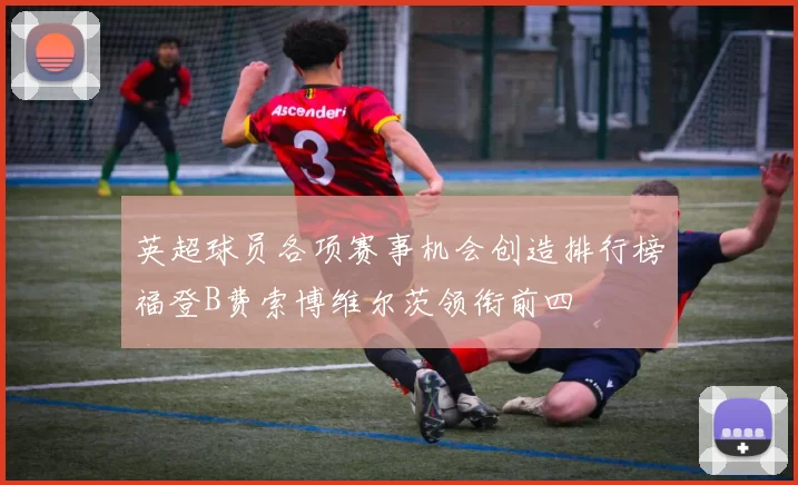 英超球员各项赛事机会创造排行榜福登B费索博维尔茨领衔前四