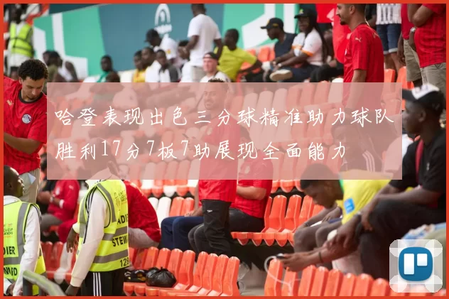 哈登表现出色三分球精准助力球队胜利17分7板7助展现全面能力