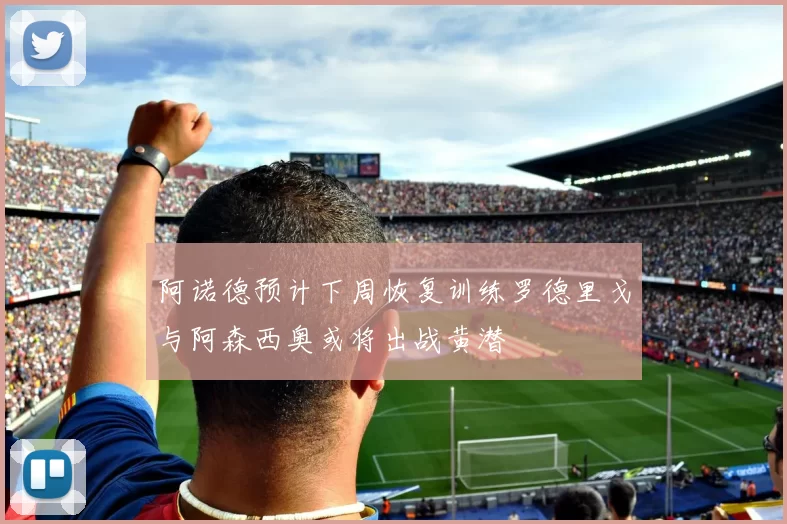 阿诺德预计下周恢复训练罗德里戈与阿森西奥或将出战黄潜