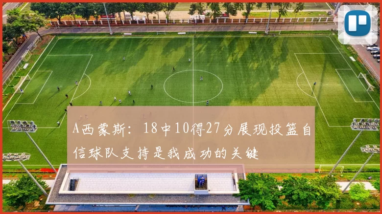 A西蒙斯：18中10得27分展现投篮自信球队支持是我成功的关键
