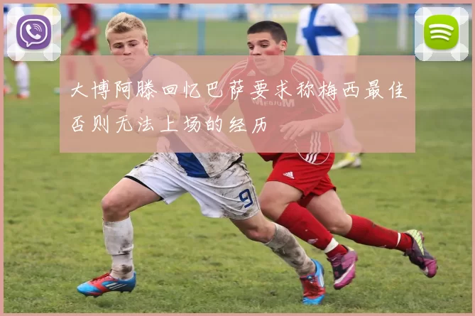 大博阿滕回忆巴萨要求称梅西最佳否则无法上场的经历