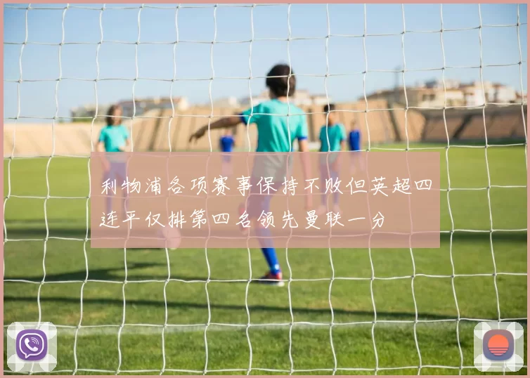 利物浦各项赛事保持不败但英超四连平仅排第四名领先曼联一分
